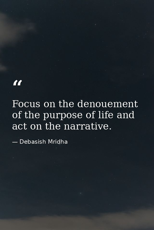 Focus on the denouement of the purpose of life and act on the narrative. — Debasish Mridha