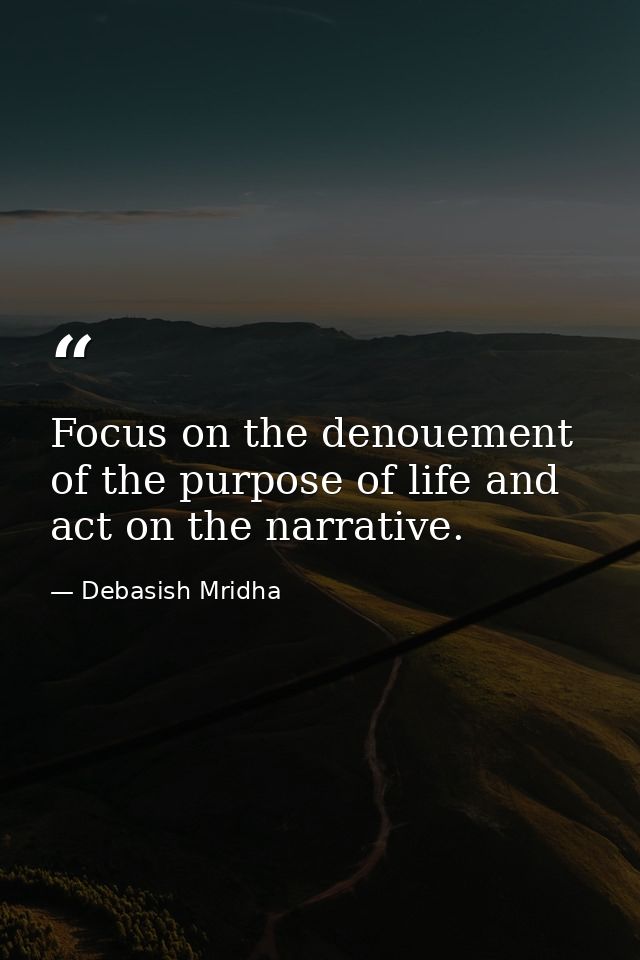 Focus on the denouement of the purpose of life and act on the narrative. — Debasish Mridha