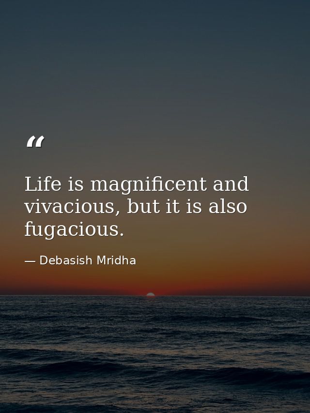Life is magnificent and vivacious, but it is also fugacious. — Debasish Mridha