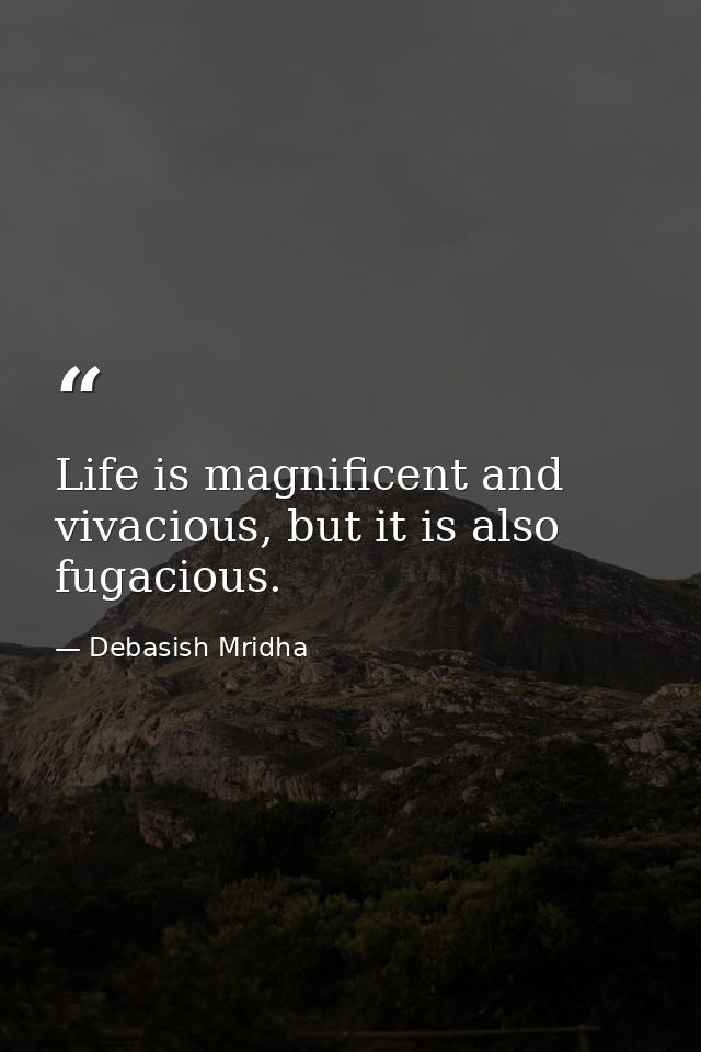 Life is magnificent and vivacious, but it is also fugacious. — Debasish Mridha