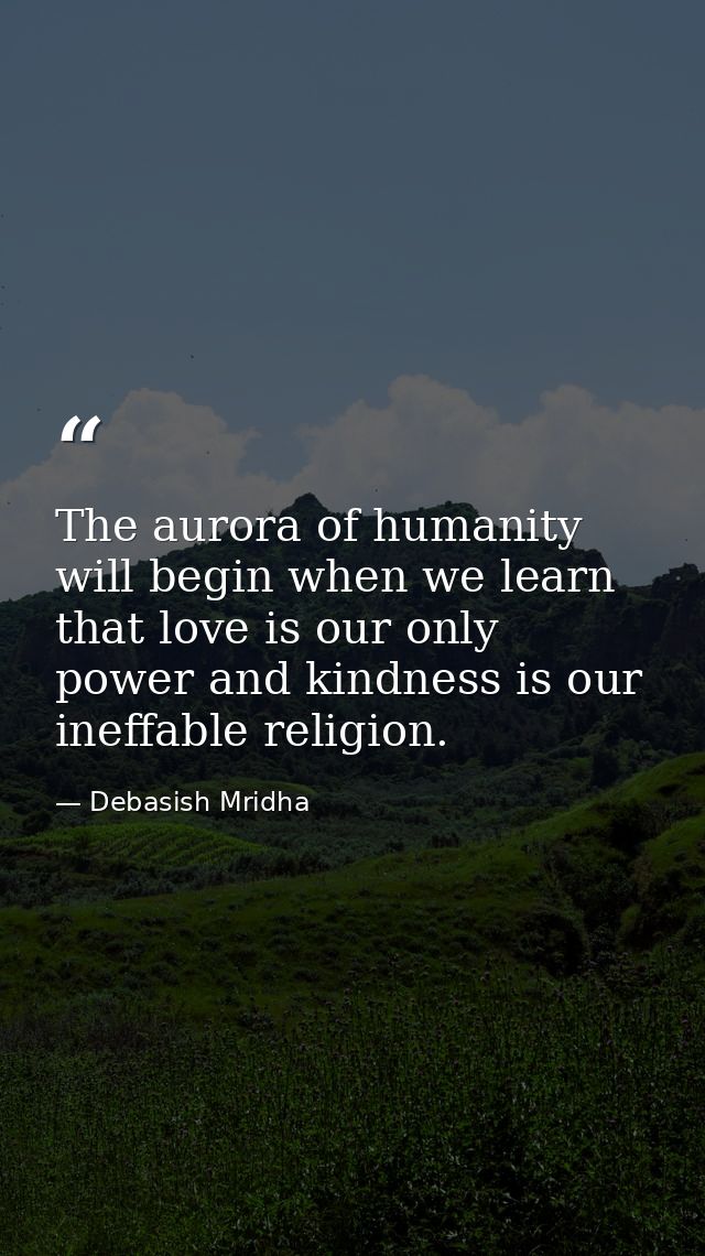 The aurora of humanity will begin when we learn that love is our only power and kindness is our ineffable religion. — Debasish Mridha