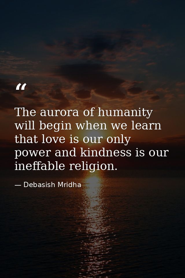 The aurora of humanity will begin when we learn that love is our only power and kindness is our ineffable religion. — Debasish Mridha