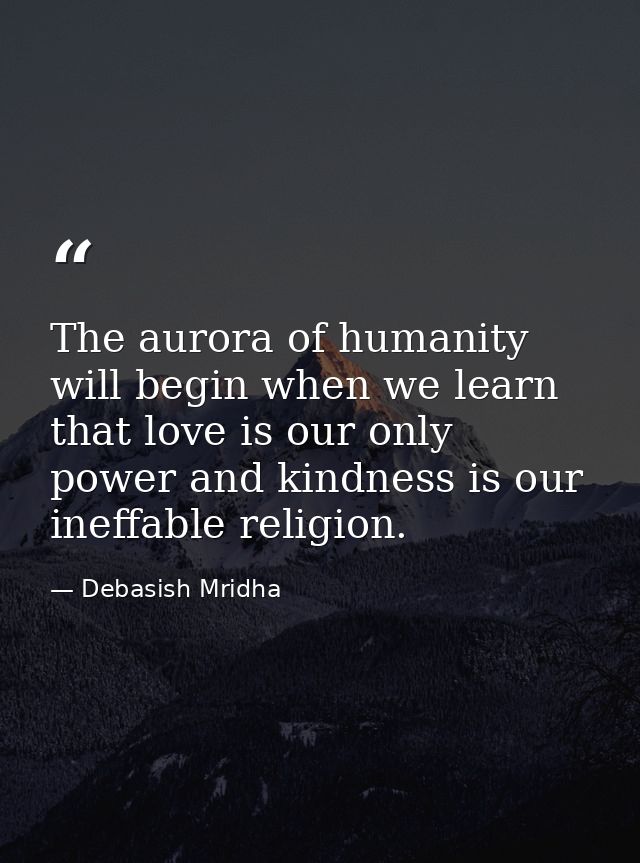 The aurora of humanity will begin when we learn that love is our only power and kindness is our ineffable religion. — Debasish Mridha