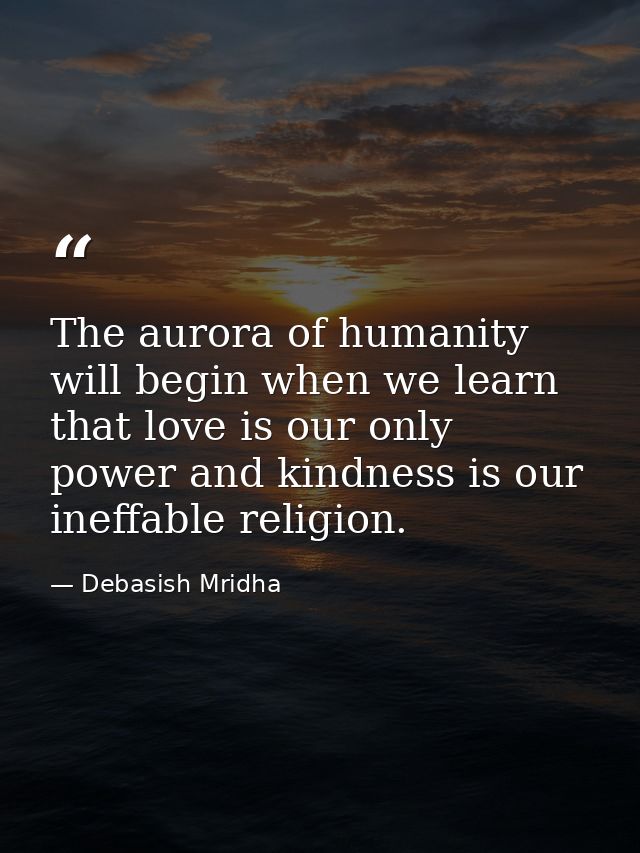 The aurora of humanity will begin when we learn that love is our only power and kindness is our ineffable religion. — Debasish Mridha