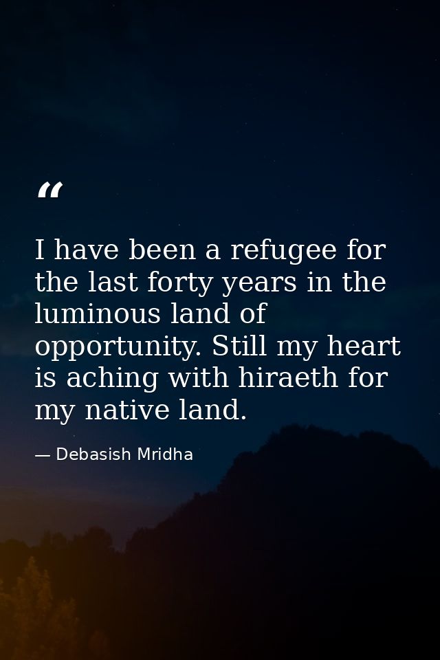 I have been a refugee for the last forty years in the luminous land of opportunity. Still my heart is aching with hiraet — Debasish Mridha