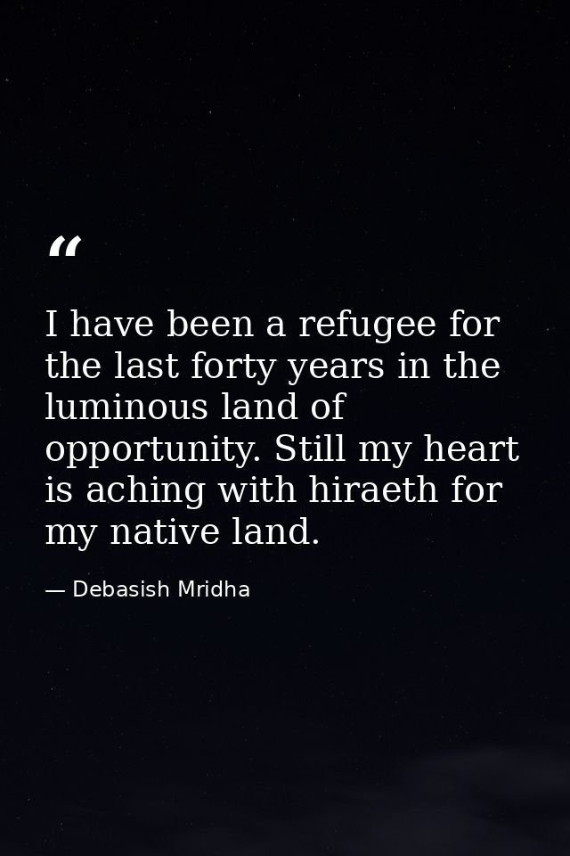 I have been a refugee for the last forty years in the luminous land of opportunity. Still my heart is aching with hiraet — Debasish Mridha