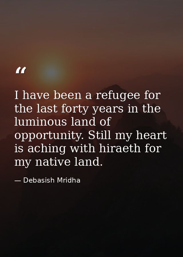 I have been a refugee for the last forty years in the luminous land of opportunity. Still my heart is aching with hiraet — Debasish Mridha