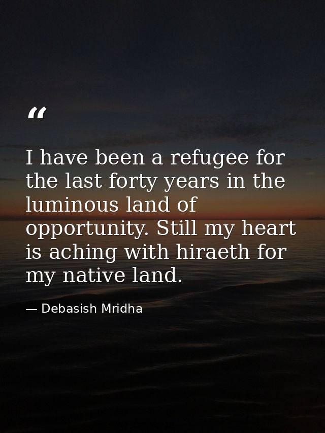 I have been a refugee for the last forty years in the luminous land of opportunity. Still my heart is aching with hiraet — Debasish Mridha