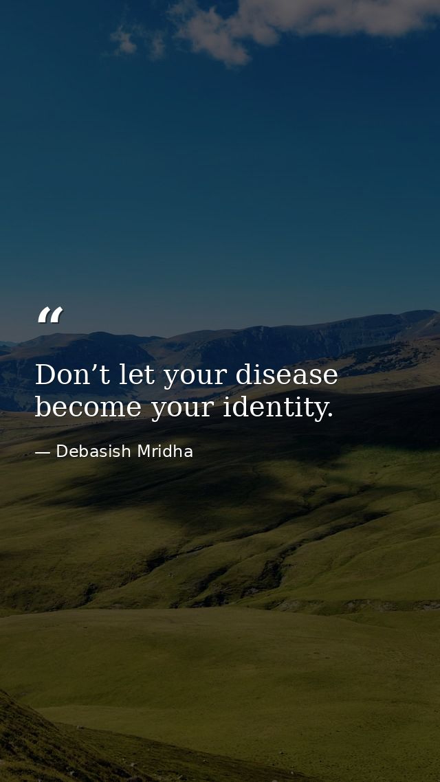 Don’t let your disease become your identity. — Debasish Mridha