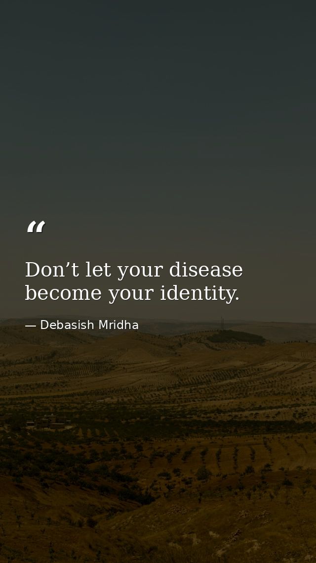 Don’t let your disease become your identity. — Debasish Mridha