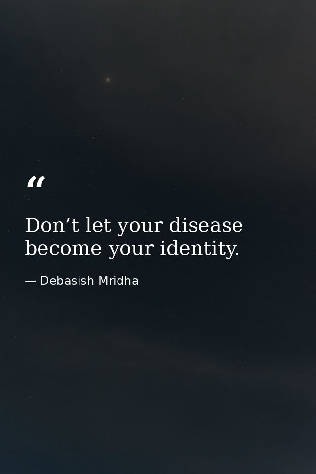 Don’t let your disease become your identity. — Debasish Mridha