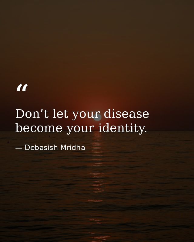 Don’t let your disease become your identity. — Debasish Mridha