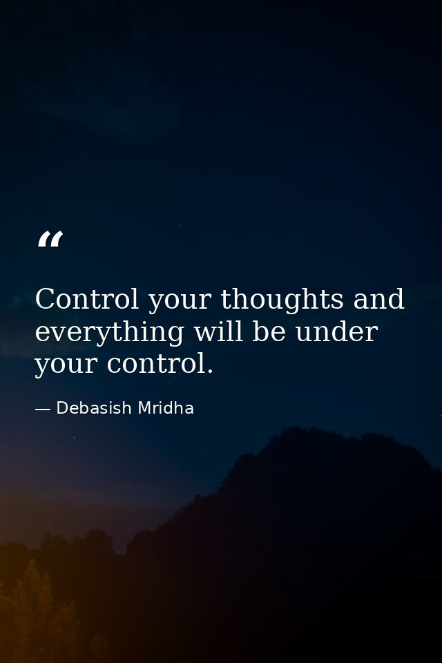 Control your thoughts and everything will be under your control. — Debasish Mridha