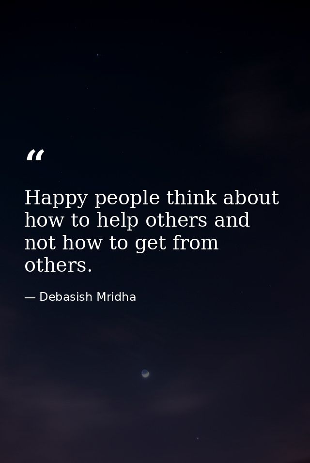 Happy people think about how to help others and not how to get from others. — Debasish Mridha