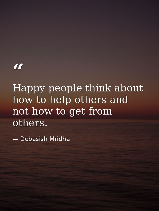 Happy people think about how to help others and not how to get from others. — Debasish Mridha