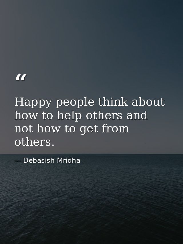 Happy people think about how to help others and not how to get from others. — Debasish Mridha