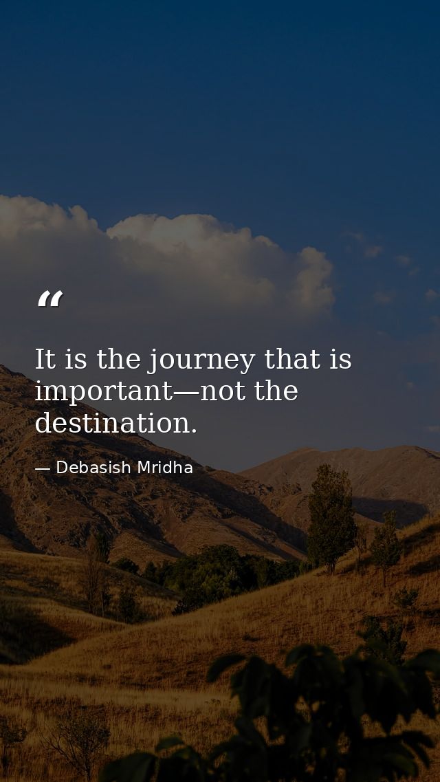 It is the journey that is important—not the destination. — Debasish Mridha