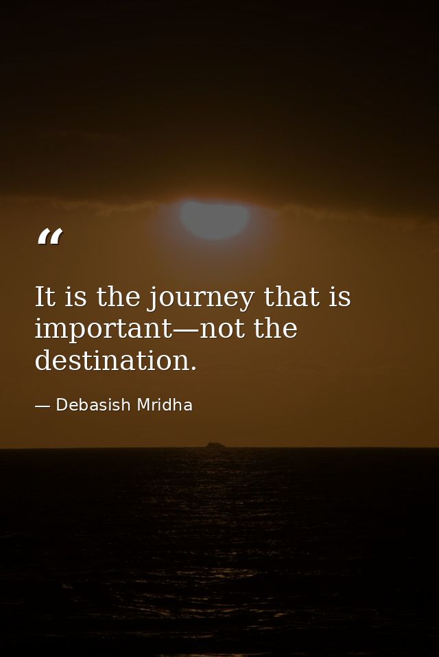 It is the journey that is important—not the destination. — Debasish Mridha