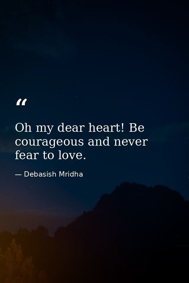 Oh my dear heart! Be courageous and never fear to love. — Debasish Mridha