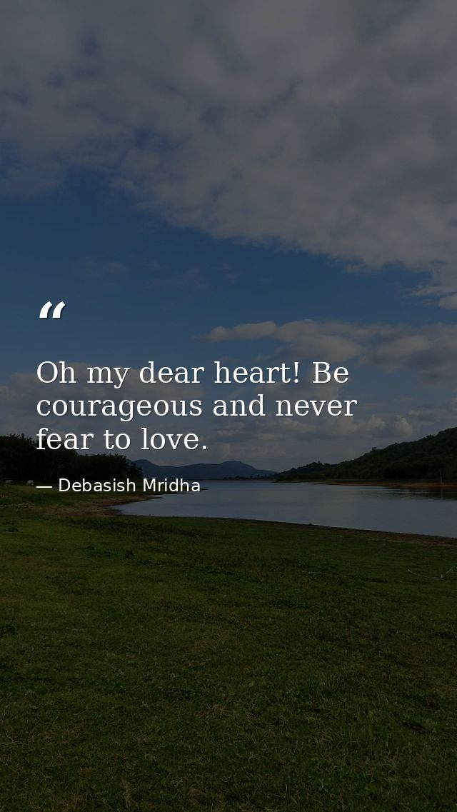 Oh my dear heart! Be courageous and never fear to love. — Debasish Mridha