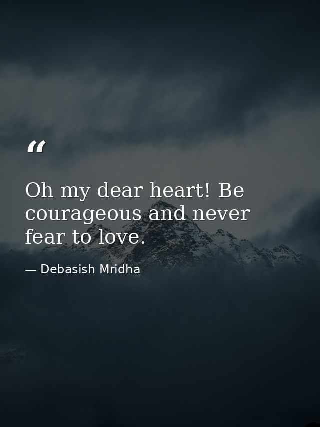 Oh my dear heart! Be courageous and never fear to love. — Debasish Mridha