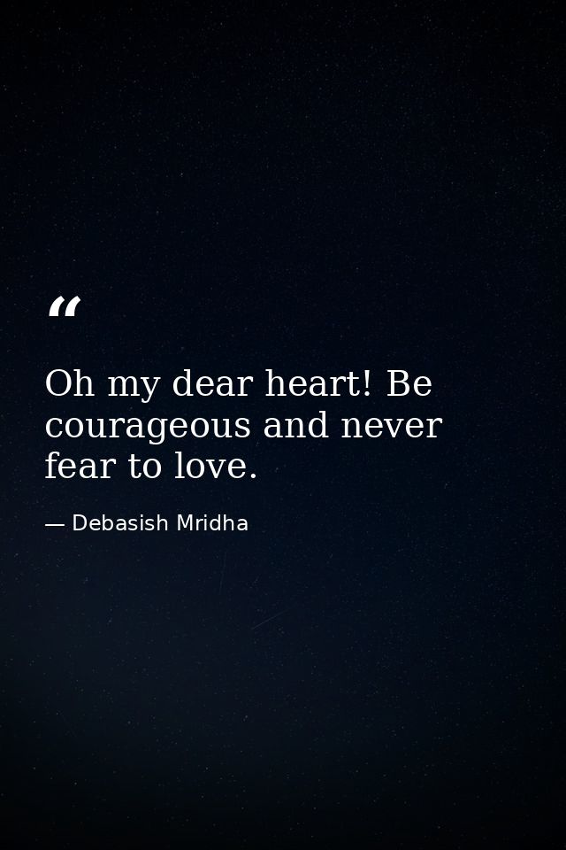 Oh my dear heart! Be courageous and never fear to love. — Debasish Mridha