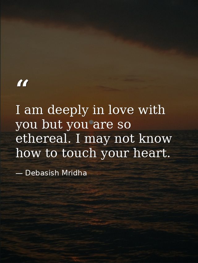 I am deeply in love with you but you are so ethereal. I may not know how to touch your heart. — Debasish Mridha