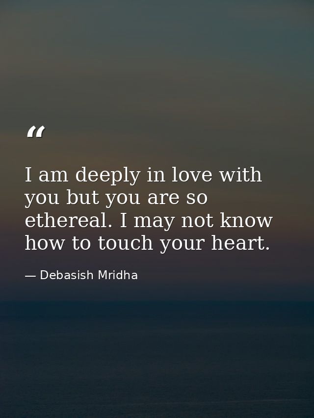 I am deeply in love with you but you are so ethereal. I may not know how to touch your heart. — Debasish Mridha