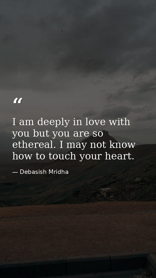 I am deeply in love with you but you are so ethereal. I may not know how to touch your heart. — Debasish Mridha