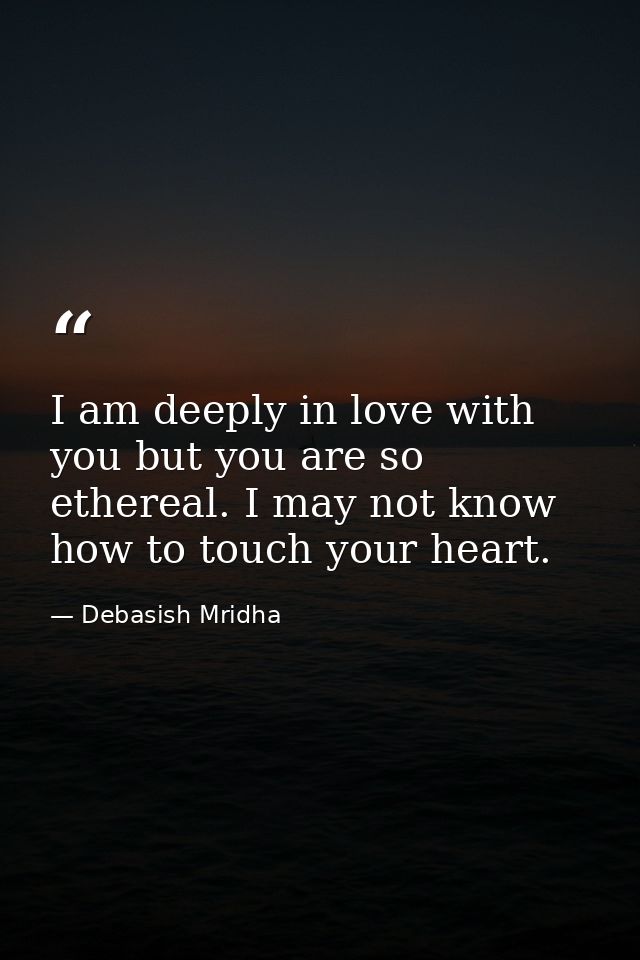 I am deeply in love with you but you are so ethereal. I may not know how to touch your heart. — Debasish Mridha