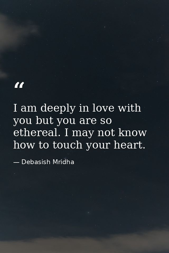 I am deeply in love with you but you are so ethereal. I may not know how to touch your heart. — Debasish Mridha