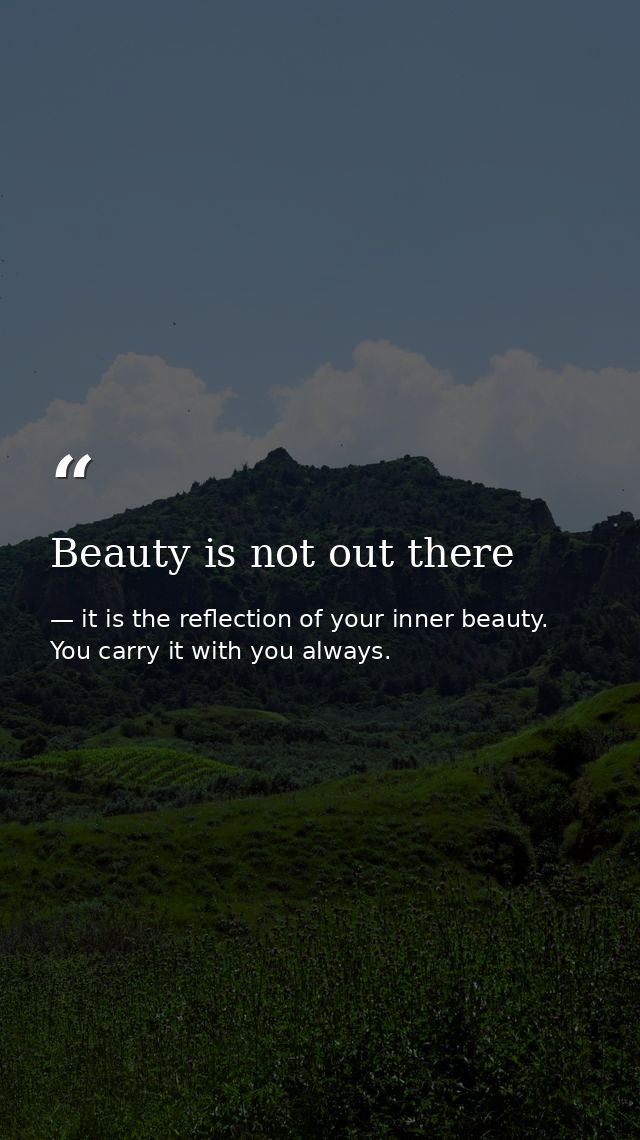 Beauty is not out there — it is the reflection of your inner beauty. You carry it with you always.