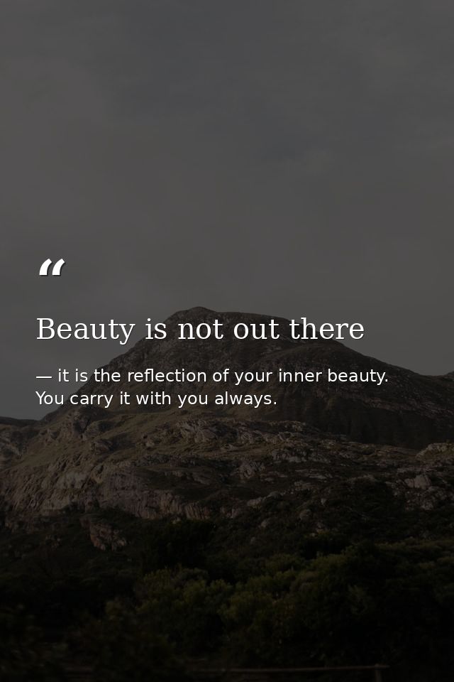 Beauty is not out there — it is the reflection of your inner beauty. You carry it with you always.