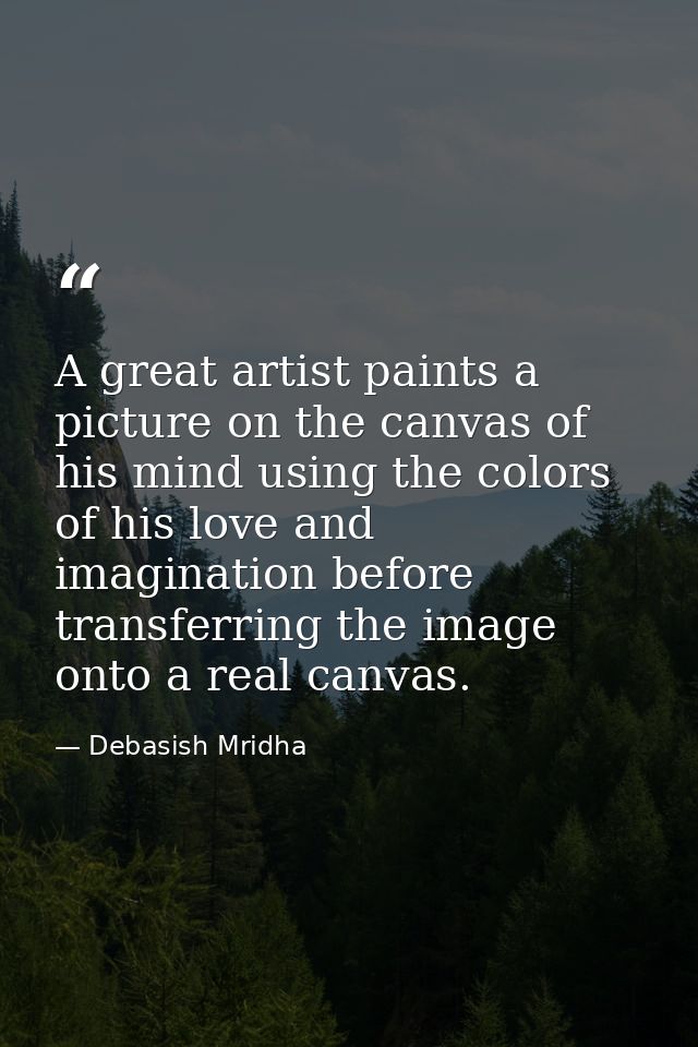 A great artist paints a picture on the canvas of his mind using the colors of his love and imagination before transferri — Debasish Mridha