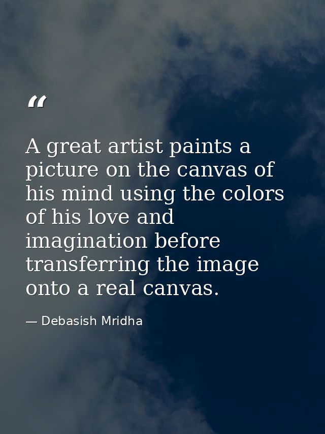 A great artist paints a picture on the canvas of his mind using the colors of his love and imagination before transferri — Debasish Mridha