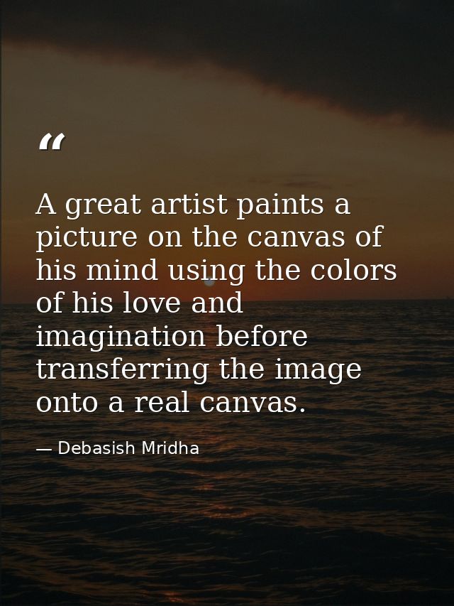 A great artist paints a picture on the canvas of his mind using the colors of his love and imagination before transferri — Debasish Mridha