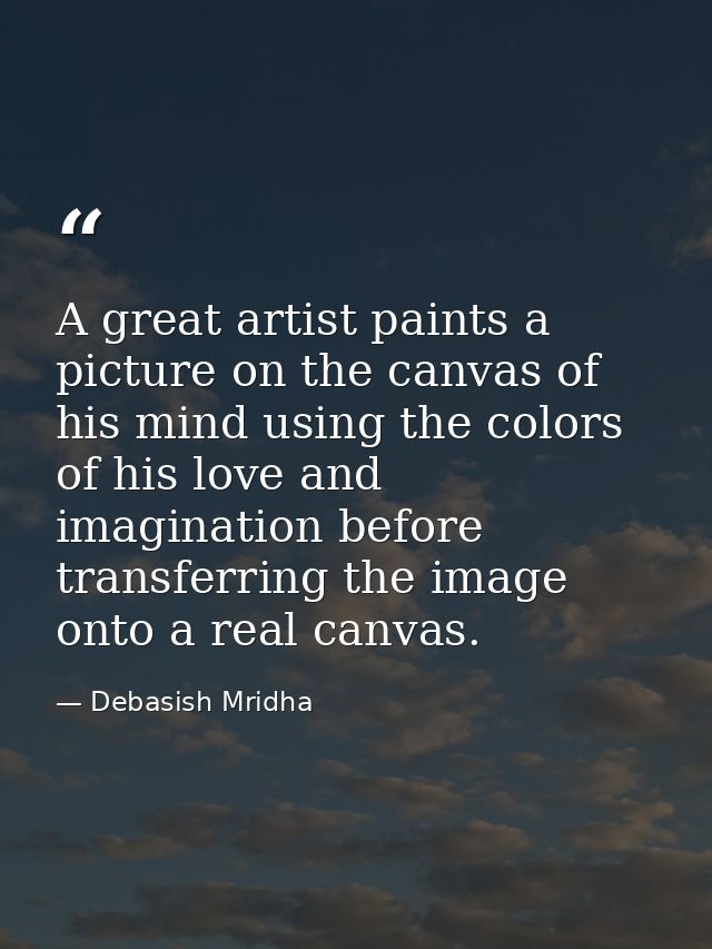 A great artist paints a picture on the canvas of his mind using the colors of his love and imagination before transferri — Debasish Mridha