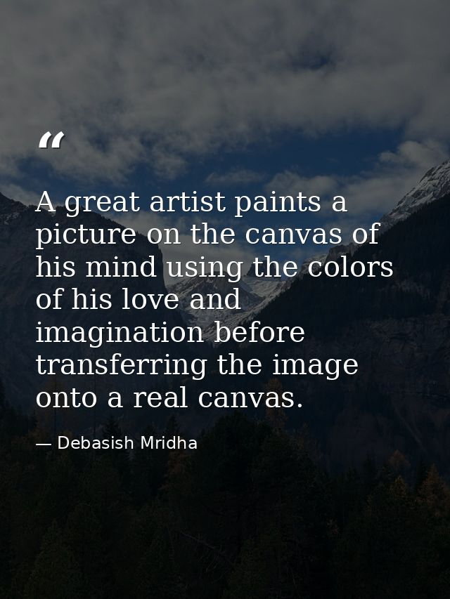 A great artist paints a picture on the canvas of his mind using the colors of his love and imagination before transferri — Debasish Mridha