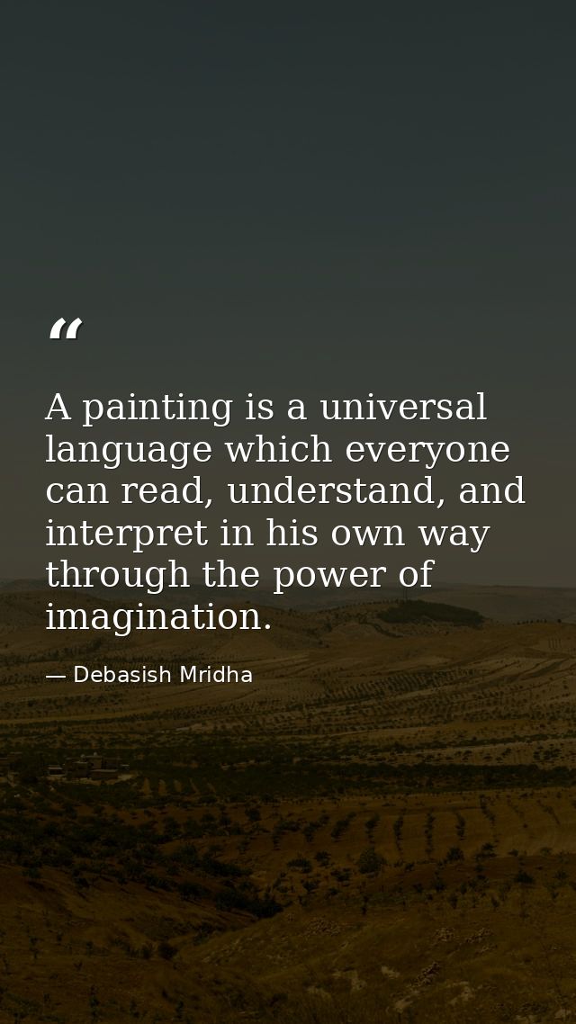 A painting is a universal language which everyone can read, understand, and interpret in his own way through the power o — Debasish Mridha