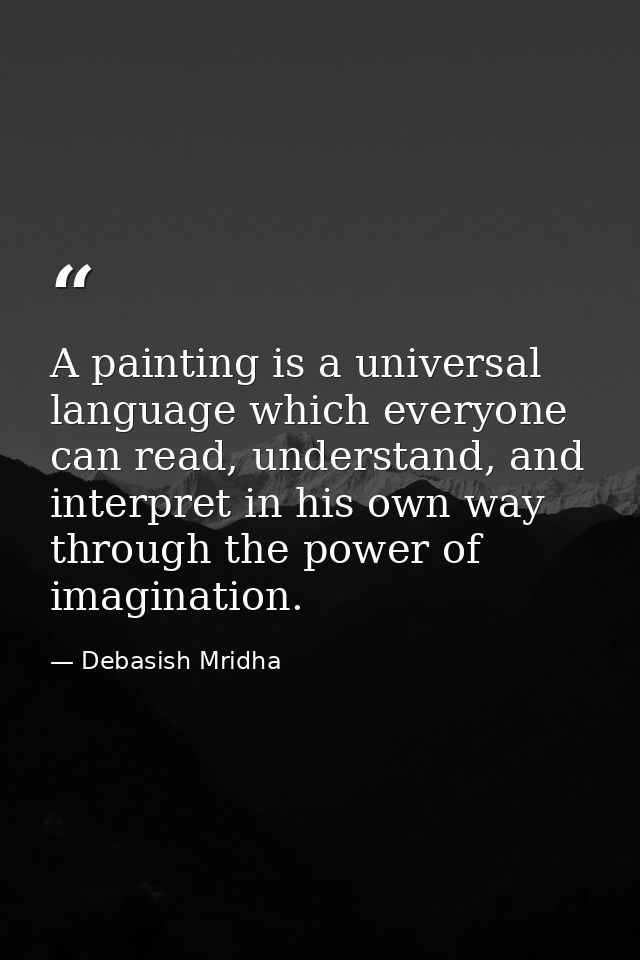 A painting is a universal language which everyone can read, understand, and interpret in his own way through the power o — Debasish Mridha