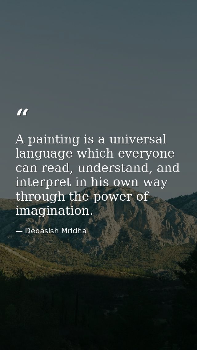 A painting is a universal language which everyone can read, understand, and interpret in his own way through the power o — Debasish Mridha