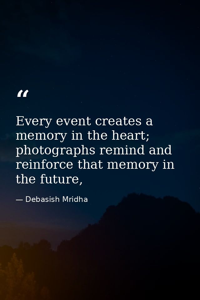 Every event creates a memory in the heart; photographs remind and reinforce that memory in the future, — Debasish Mridha