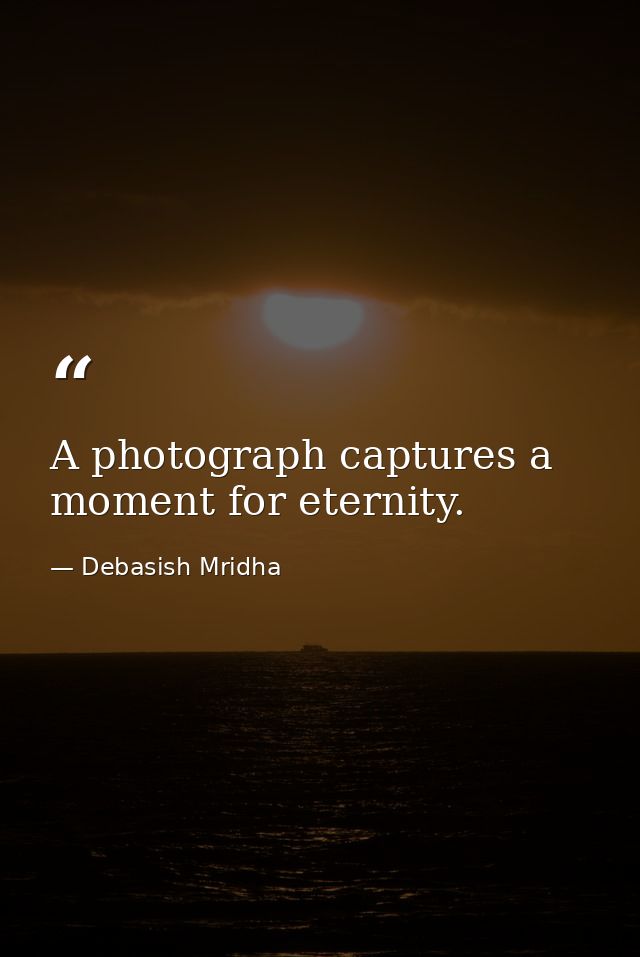 A photograph captures a moment for eternity. — Debasish Mridha