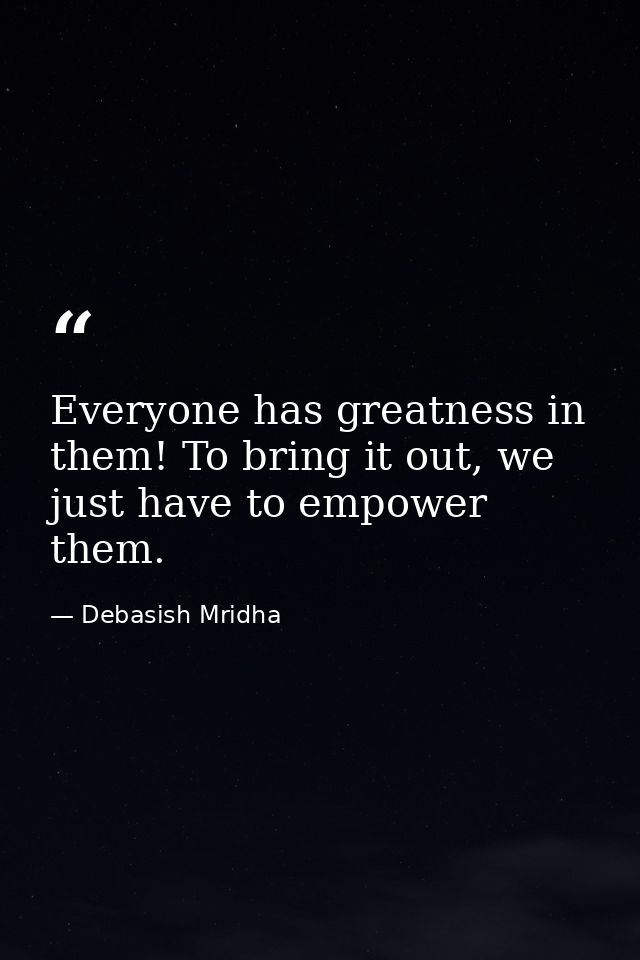 Everyone has greatness in them! To bring it out, we just have to empower them. — Debasish Mridha