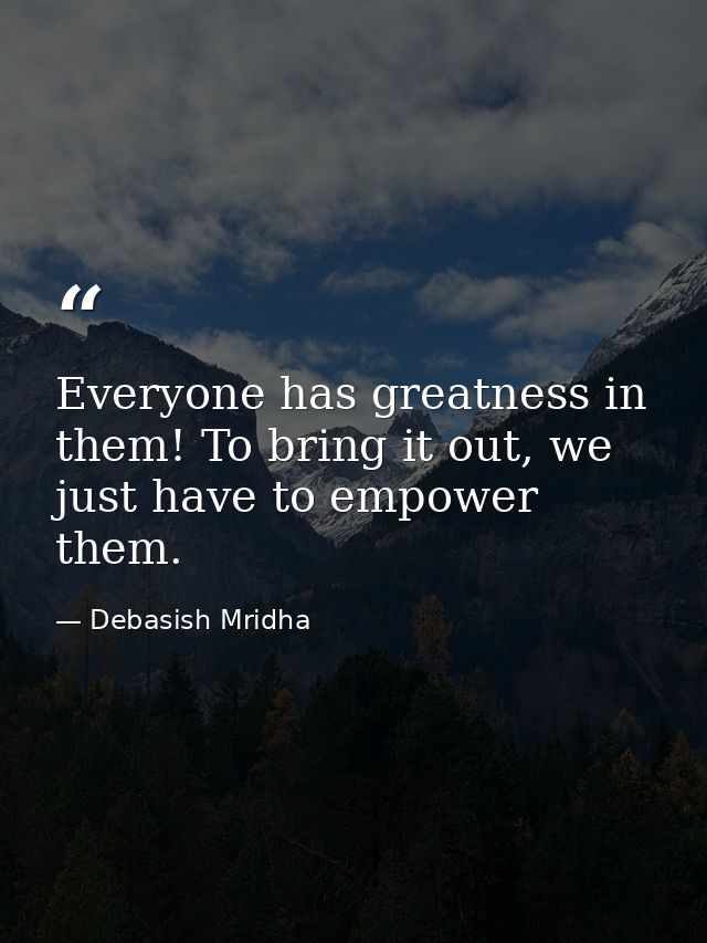 Everyone has greatness in them! To bring it out, we just have to empower them. — Debasish Mridha