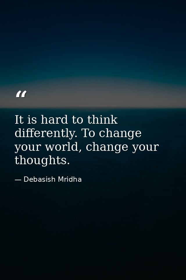 It is hard to think differently. To change your world, change your thoughts. — Debasish Mridha