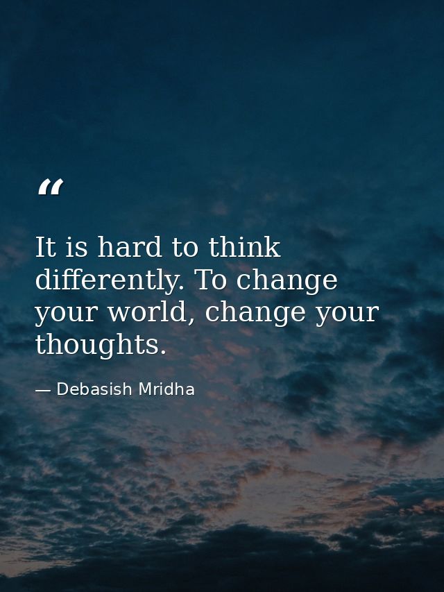 It is hard to think differently. To change your world, change your thoughts. — Debasish Mridha