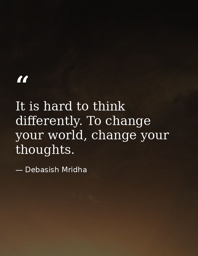 It is hard to think differently. To change your world, change your thoughts. — Debasish Mridha