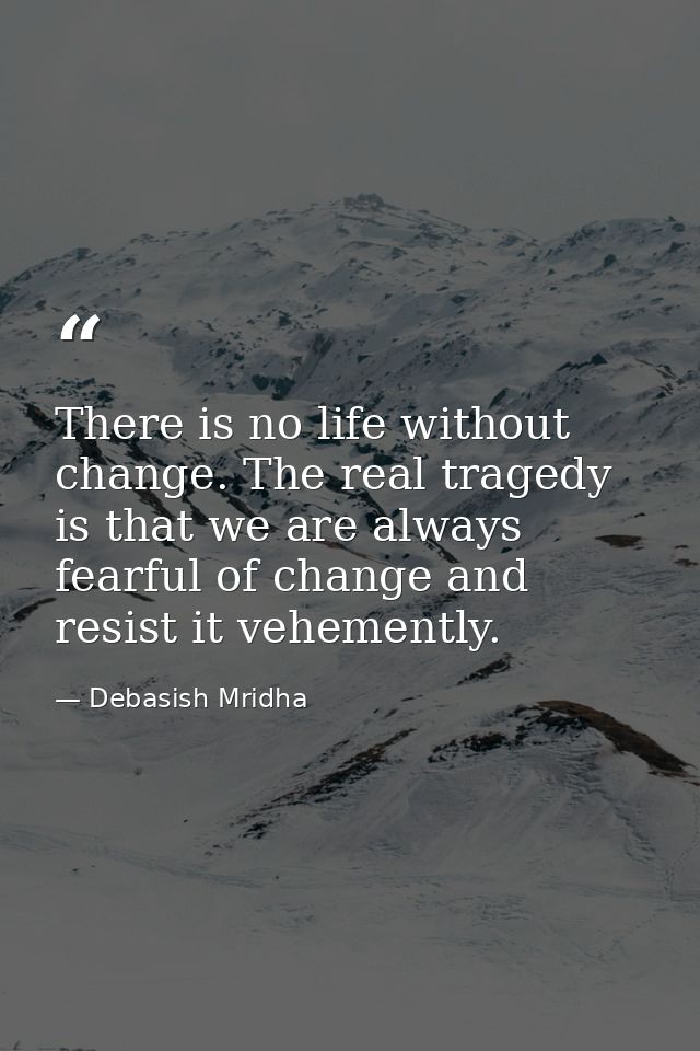 There is no life without change. The real tragedy is that we are always fearful of change and resist it vehemently. — Debasish Mridha