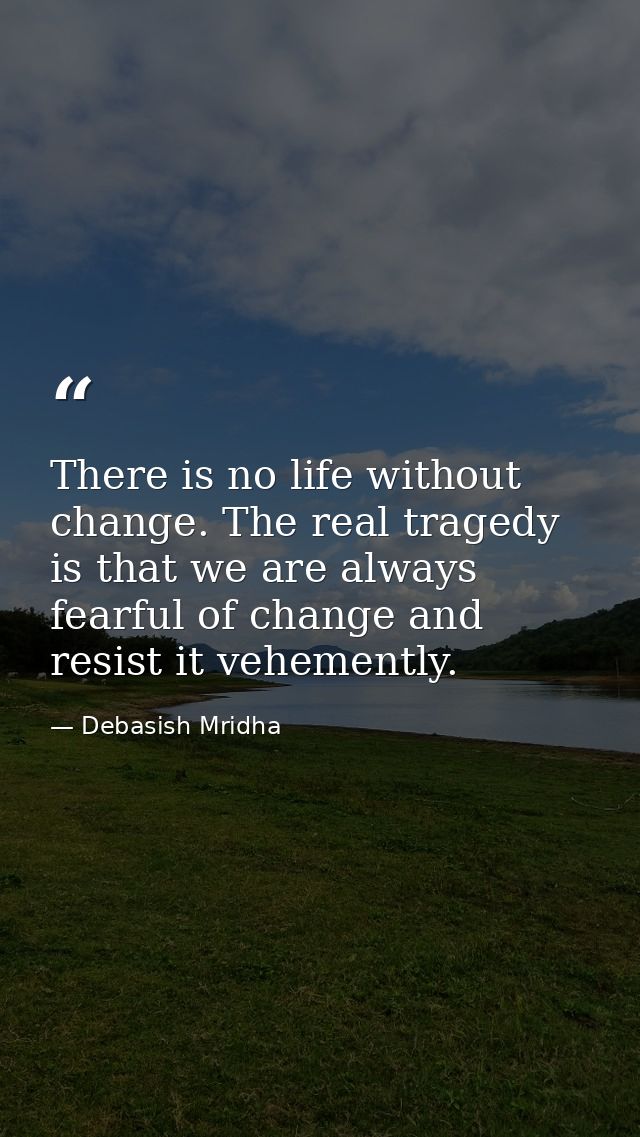 There is no life without change. The real tragedy is that we are always fearful of change and resist it vehemently. — Debasish Mridha